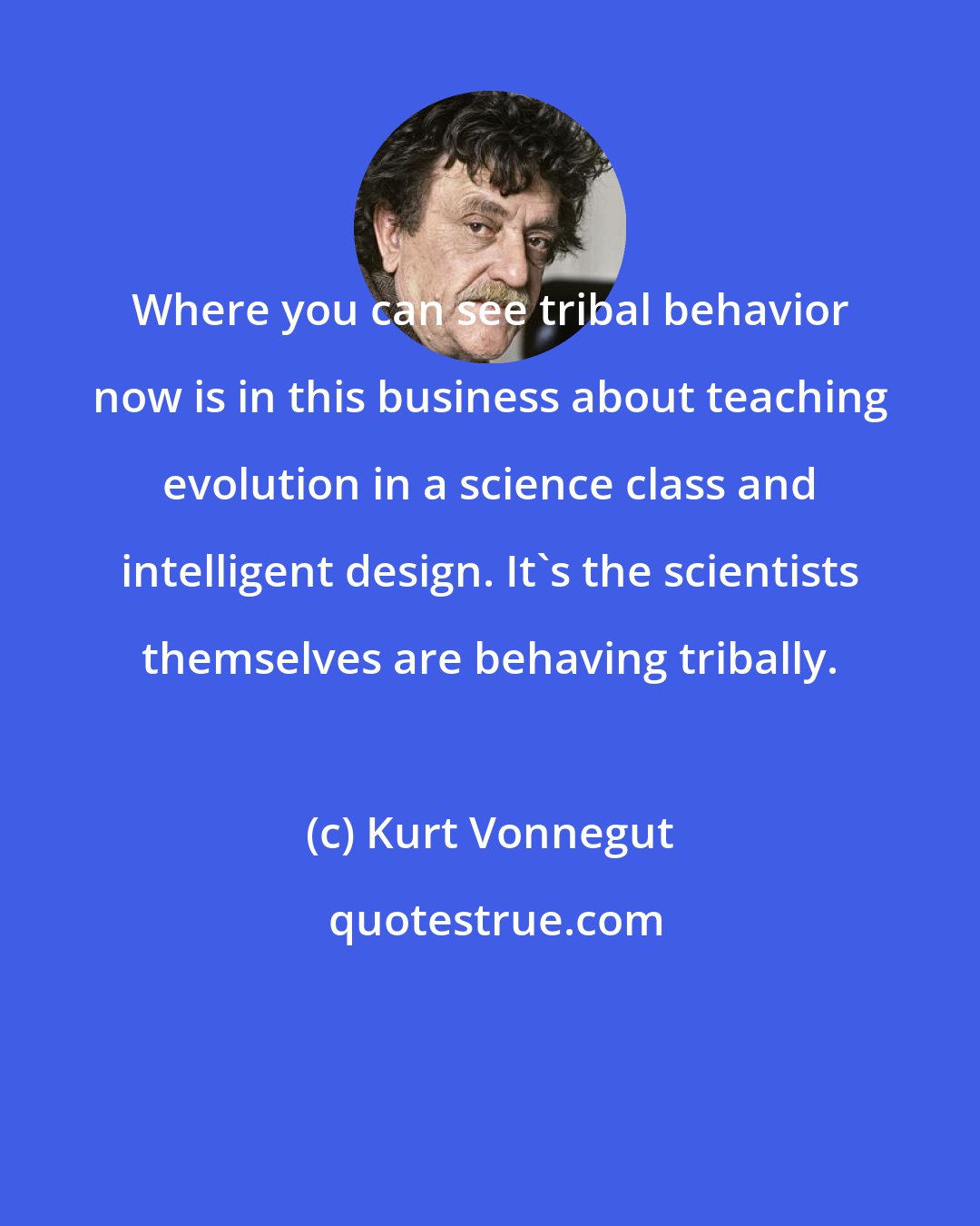 Kurt Vonnegut: Where you can see tribal behavior now is in this business about teaching evolution in a science class and intelligent design. It's the scientists themselves are behaving tribally.