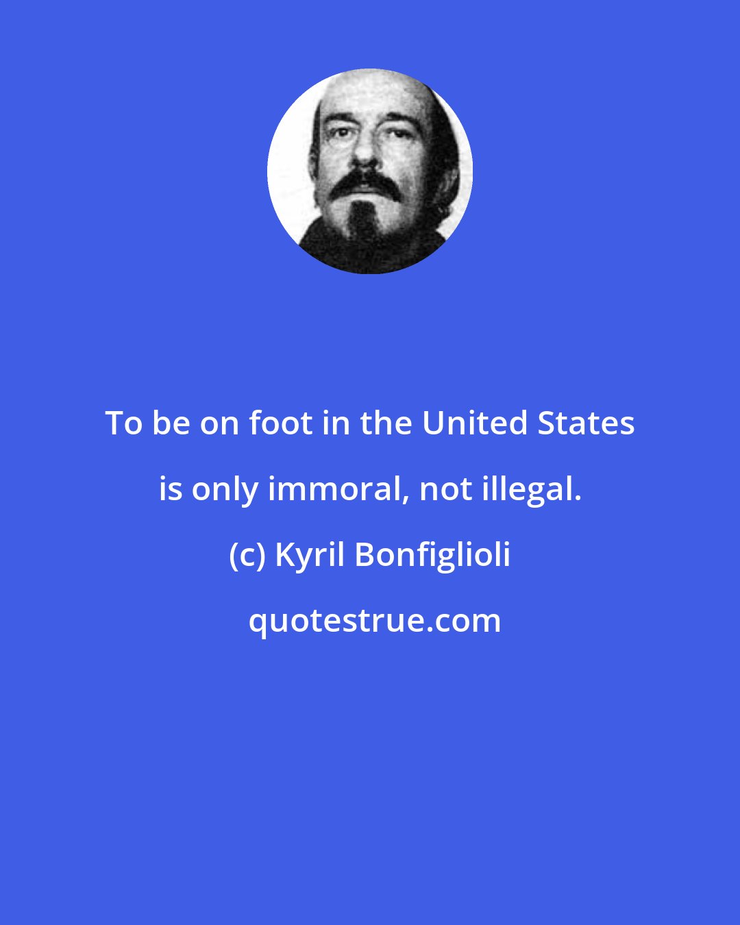 Kyril Bonfiglioli: To be on foot in the United States is only immoral, not illegal.