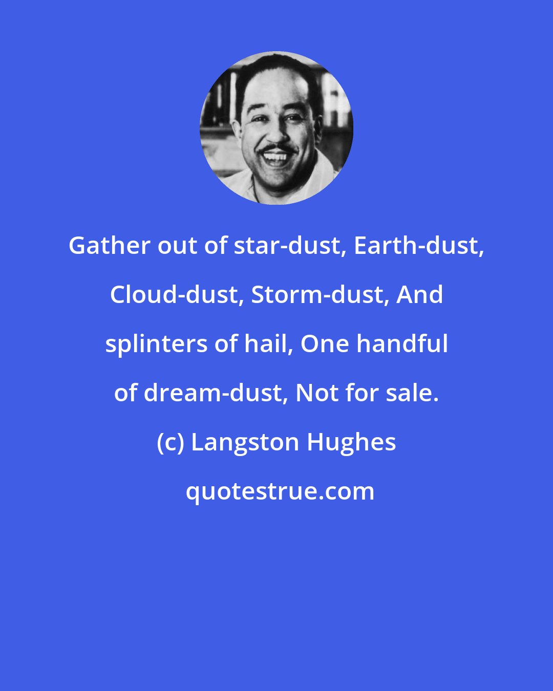 Langston Hughes: Gather out of star-dust, Earth-dust, Cloud-dust, Storm-dust, And splinters of hail, One handful of dream-dust, Not for sale.