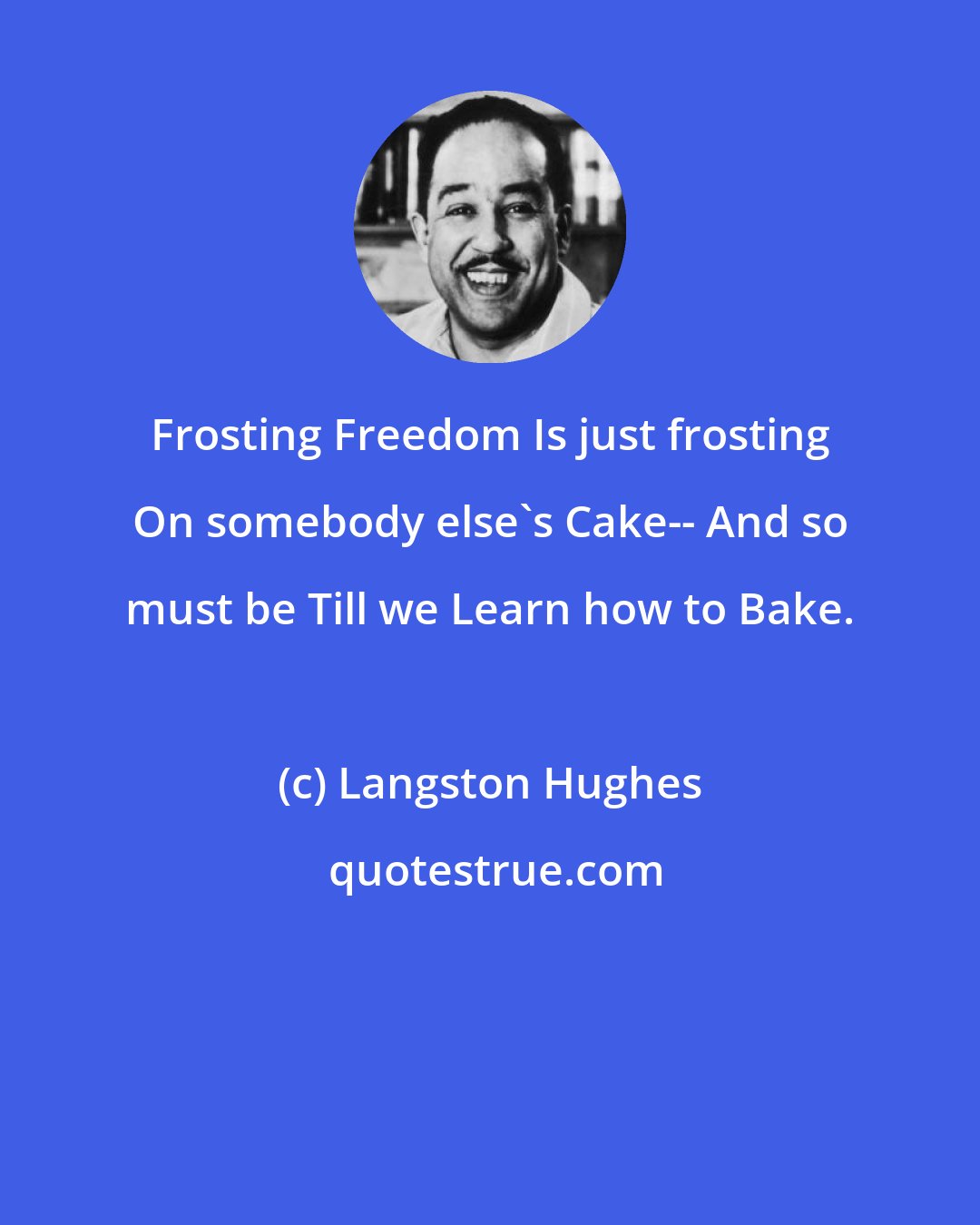 Langston Hughes: Frosting Freedom Is just frosting On somebody else's Cake-- And so must be Till we Learn how to Bake.