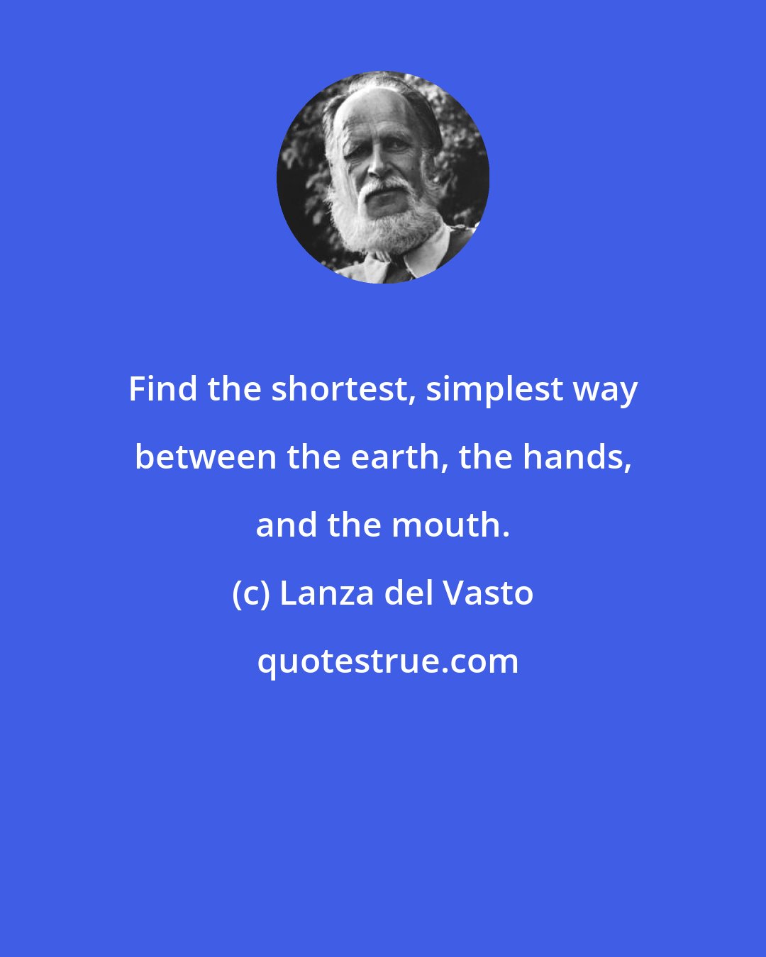 Lanza del Vasto: Find the shortest, simplest way between the earth, the hands, and the mouth.