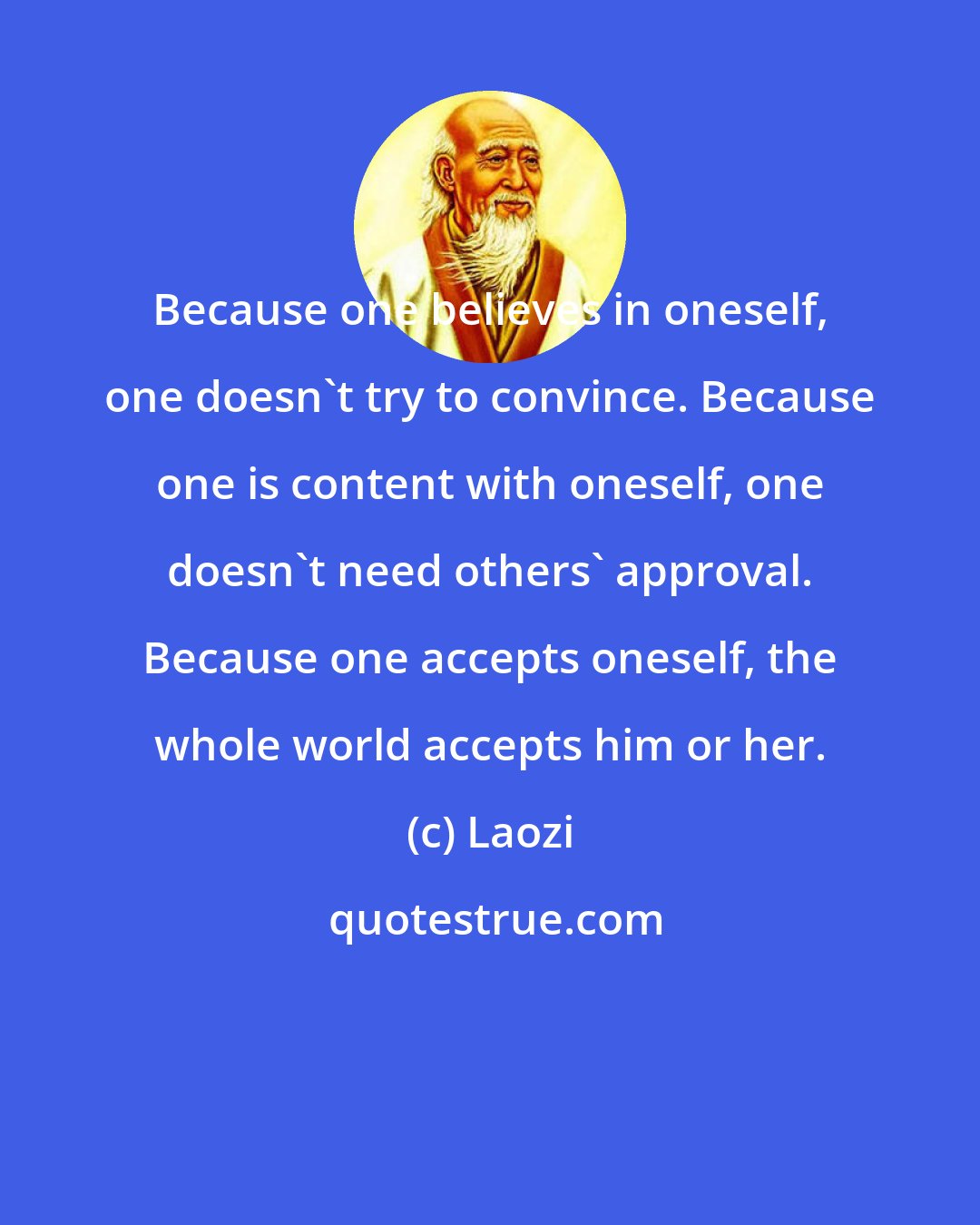 Laozi: Because one believes in oneself, one doesn't try to convince. Because one is content with oneself, one doesn't need others' approval. Because one accepts oneself, the whole world accepts him or her.
