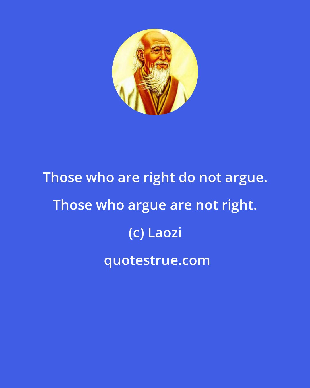 Laozi: Those who are right do not argue. Those who argue are not right.