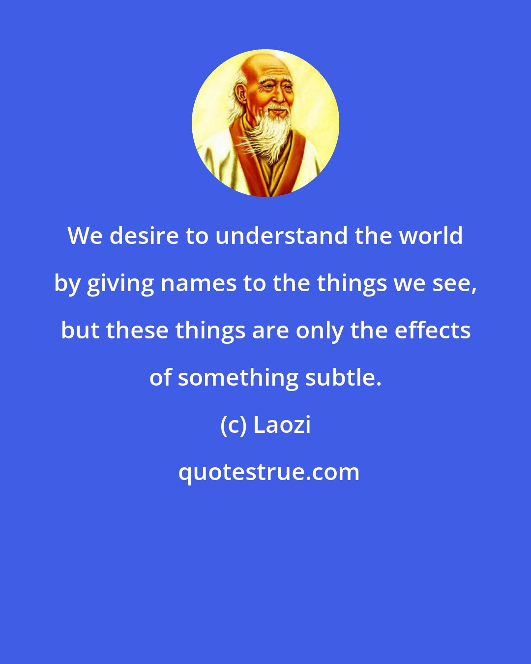 Laozi: We desire to understand the world by giving names to the things we see, but these things are only the effects of something subtle.