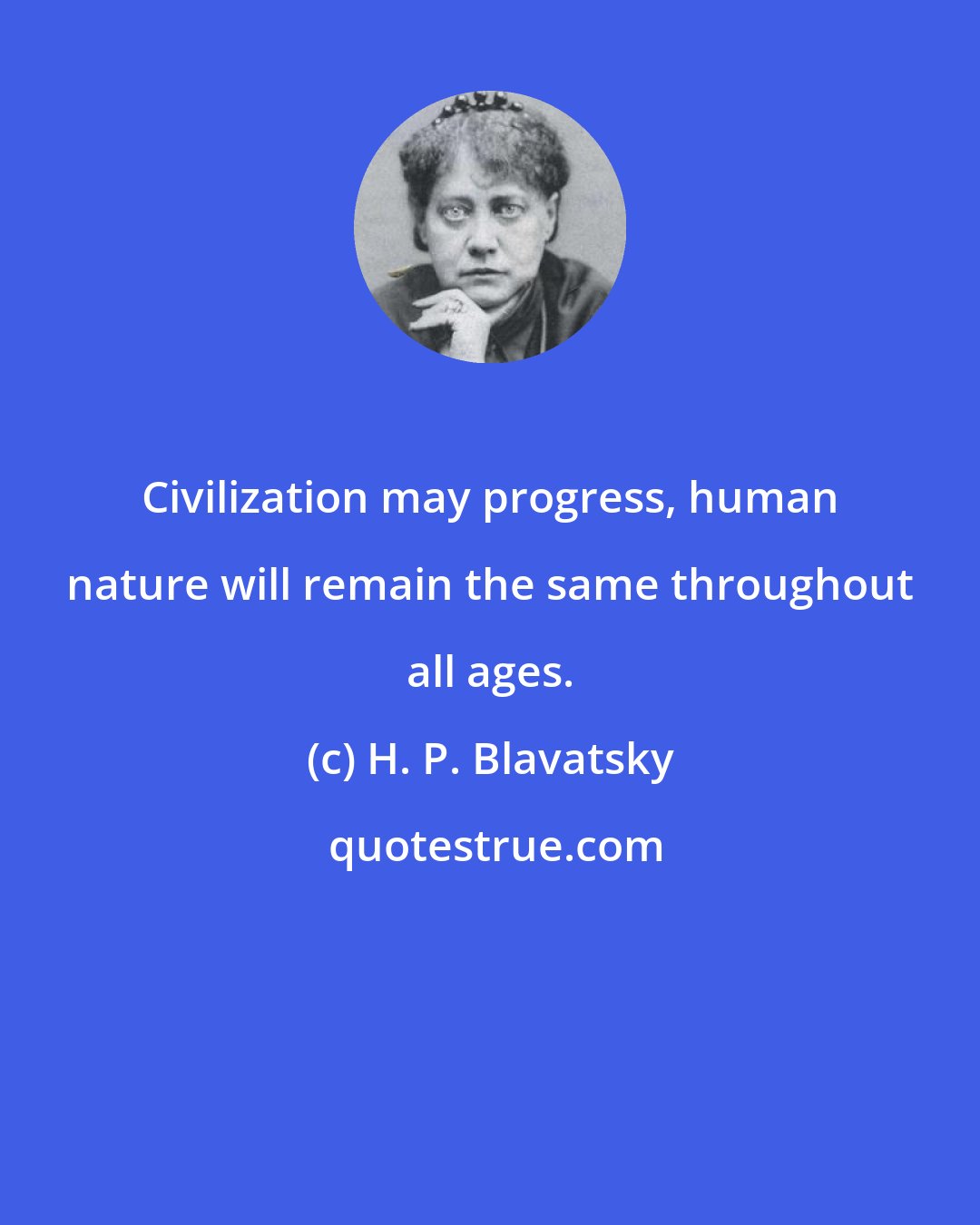 H. P. Blavatsky: Civilization may progress, human nature will remain the same throughout all ages.