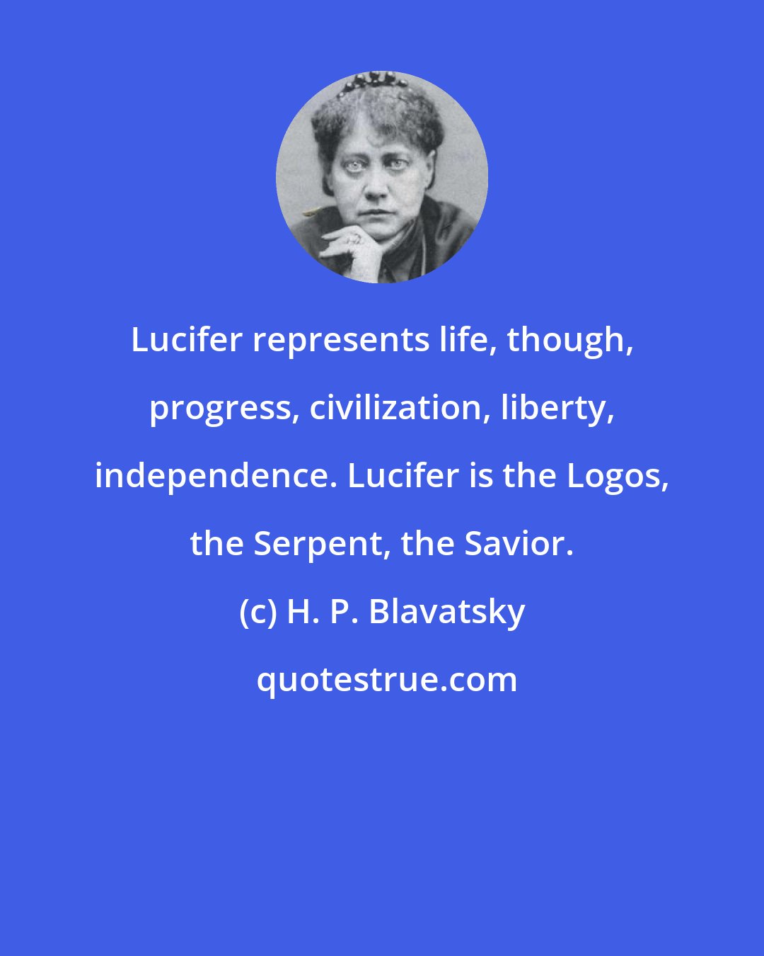 H. P. Blavatsky: Lucifer represents life, though, progress, civilization, liberty, independence. Lucifer is the Logos, the Serpent, the Savior.