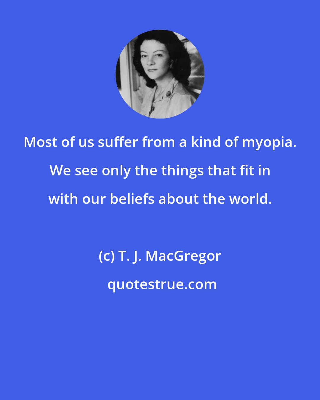 T. J. MacGregor: Most of us suffer from a kind of myopia. We see only the things that fit in with our beliefs about the world.