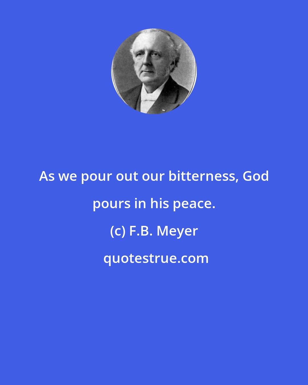 F.B. Meyer: As we pour out our bitterness, God pours in his peace.