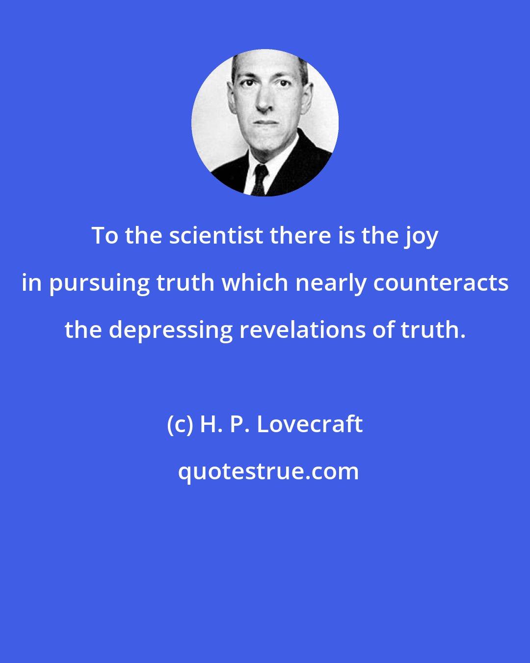 H. P. Lovecraft: To the scientist there is the joy in pursuing truth which nearly counteracts the depressing revelations of truth.
