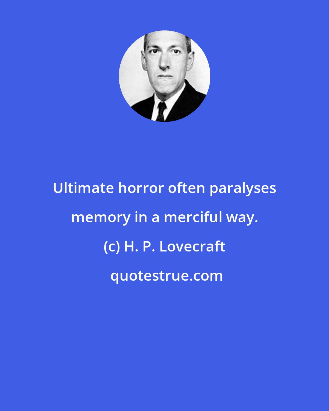 H. P. Lovecraft: Ultimate horror often paralyses memory in a merciful way.