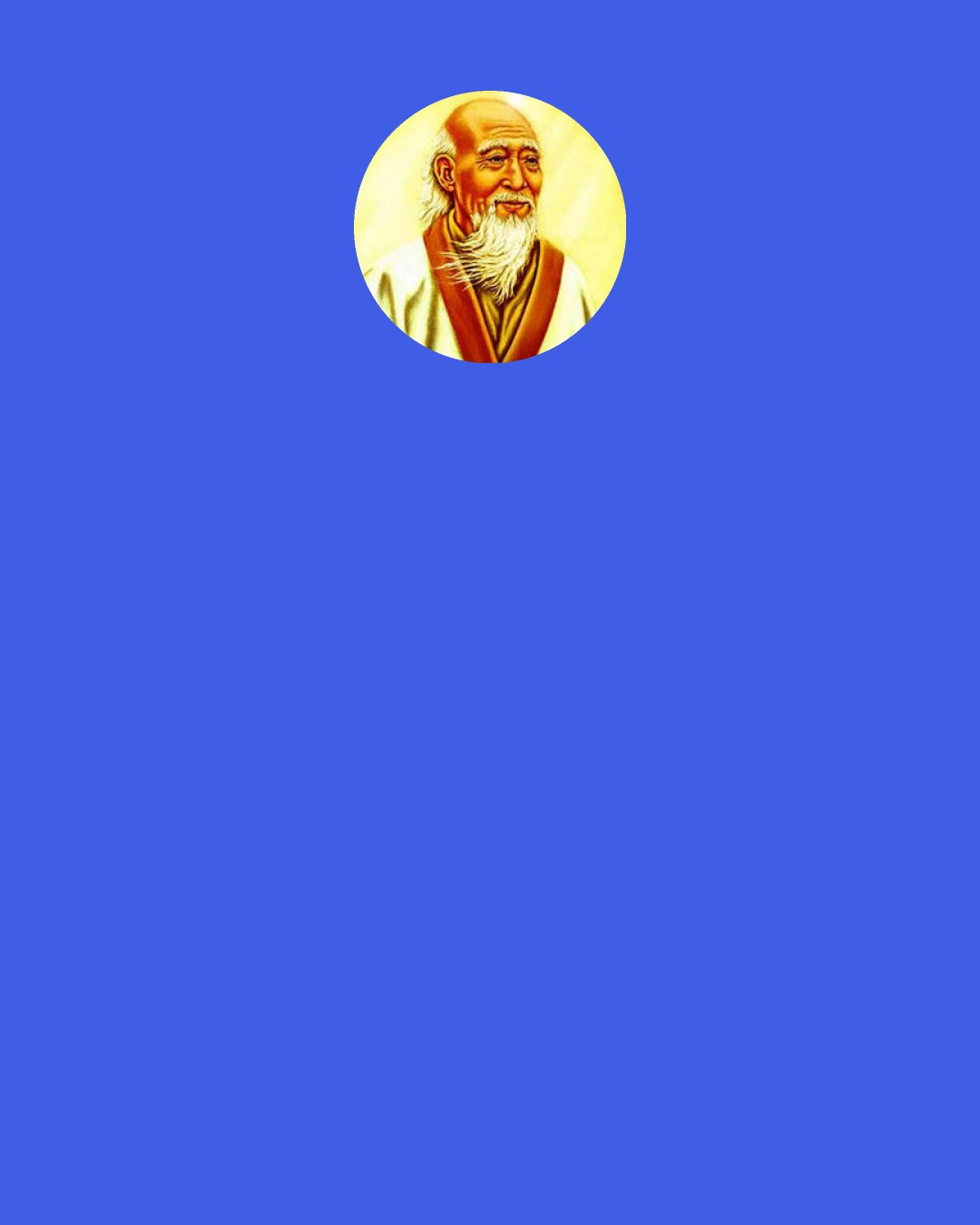 Laozi: When his (the good ruler's) task is accomplished and his work done, The people all say, "It happened to us naturally.