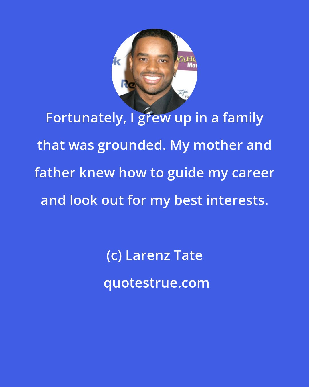 Larenz Tate: Fortunately, I grew up in a family that was grounded. My mother and father knew how to guide my career and look out for my best interests.