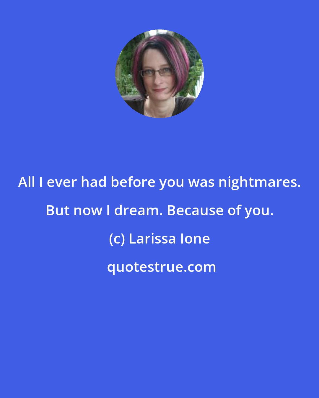 Larissa Ione: All I ever had before you was nightmares. But now I dream. Because of you.