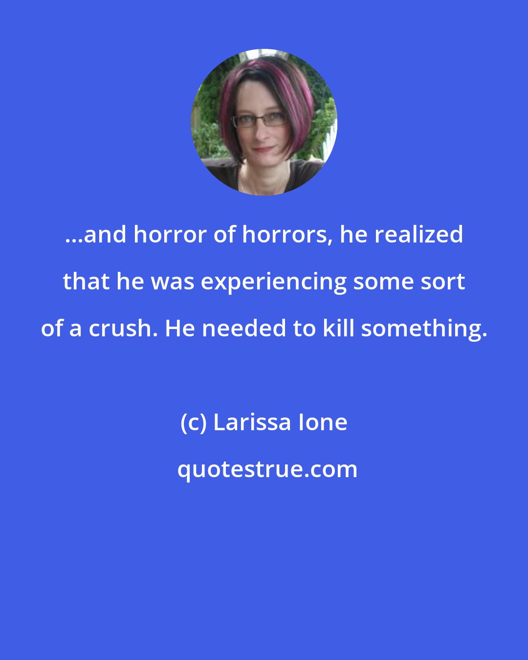 Larissa Ione: ...and horror of horrors, he realized that he was experiencing some sort of a crush. He needed to kill something.