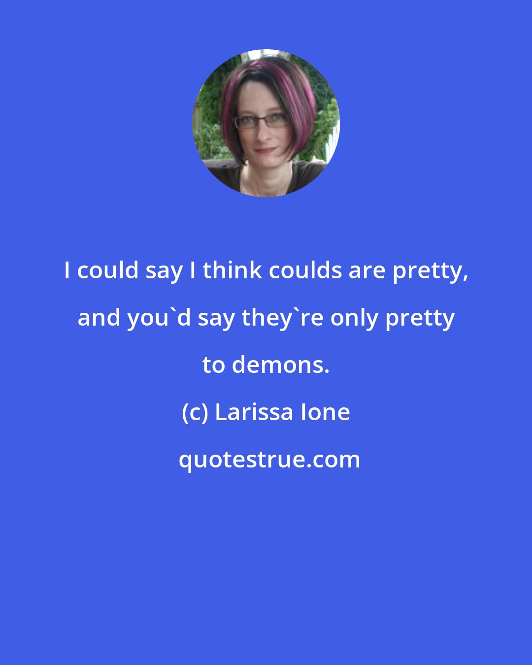 Larissa Ione: I could say I think coulds are pretty, and you'd say they're only pretty to demons.