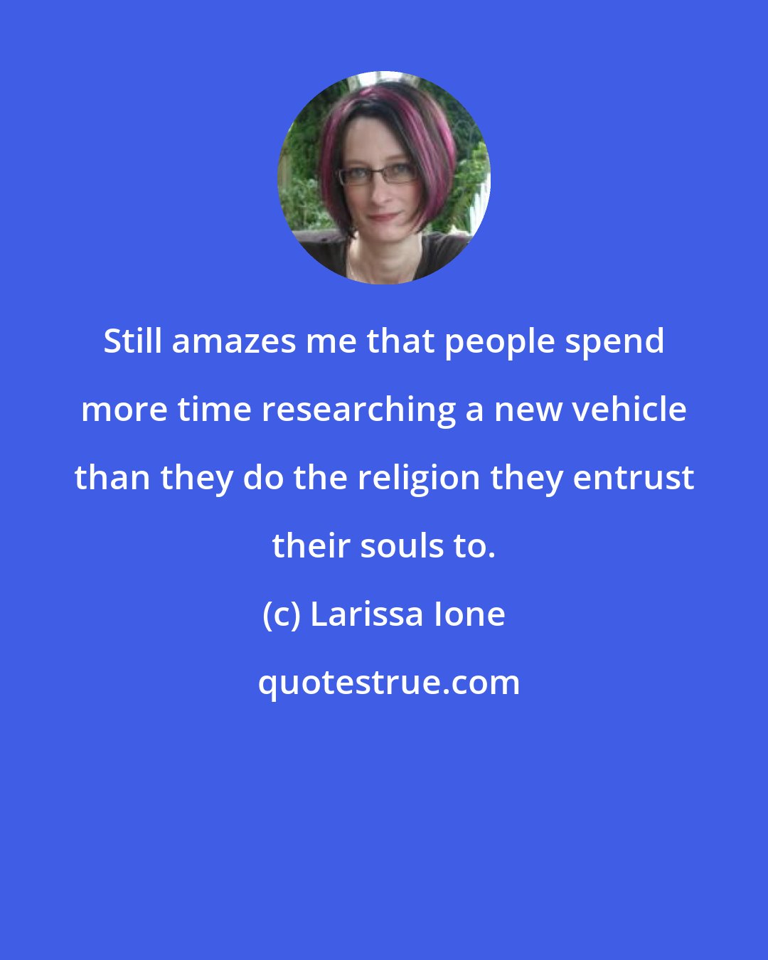 Larissa Ione: Still amazes me that people spend more time researching a new vehicle than they do the religion they entrust their souls to.
