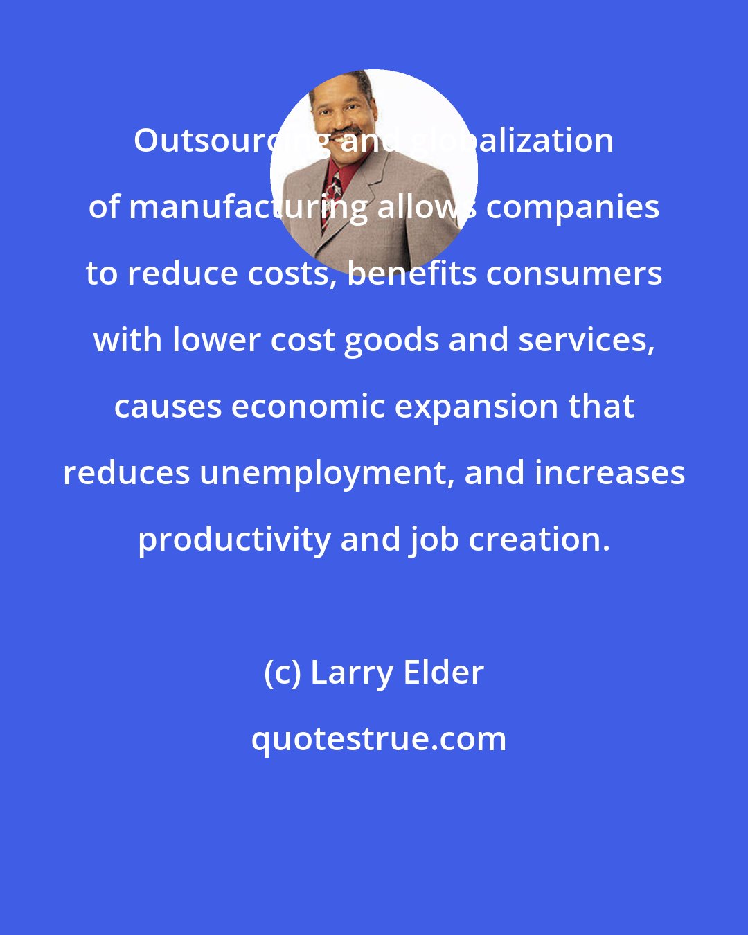 Larry Elder: Outsourcing and globalization of manufacturing allows companies to reduce costs, benefits consumers with lower cost goods and services, causes economic expansion that reduces unemployment, and increases productivity and job creation.