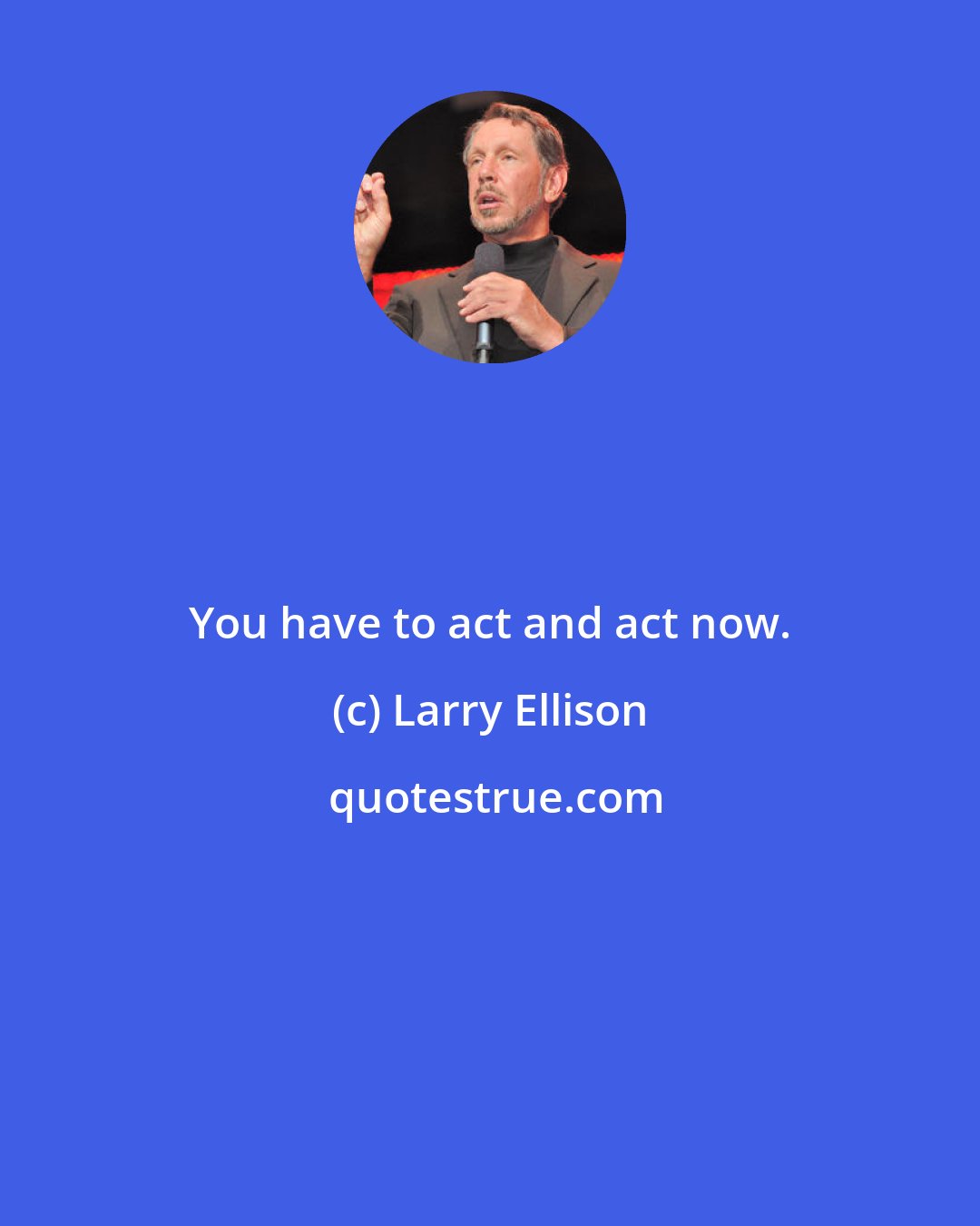 Larry Ellison: You have to act and act now.