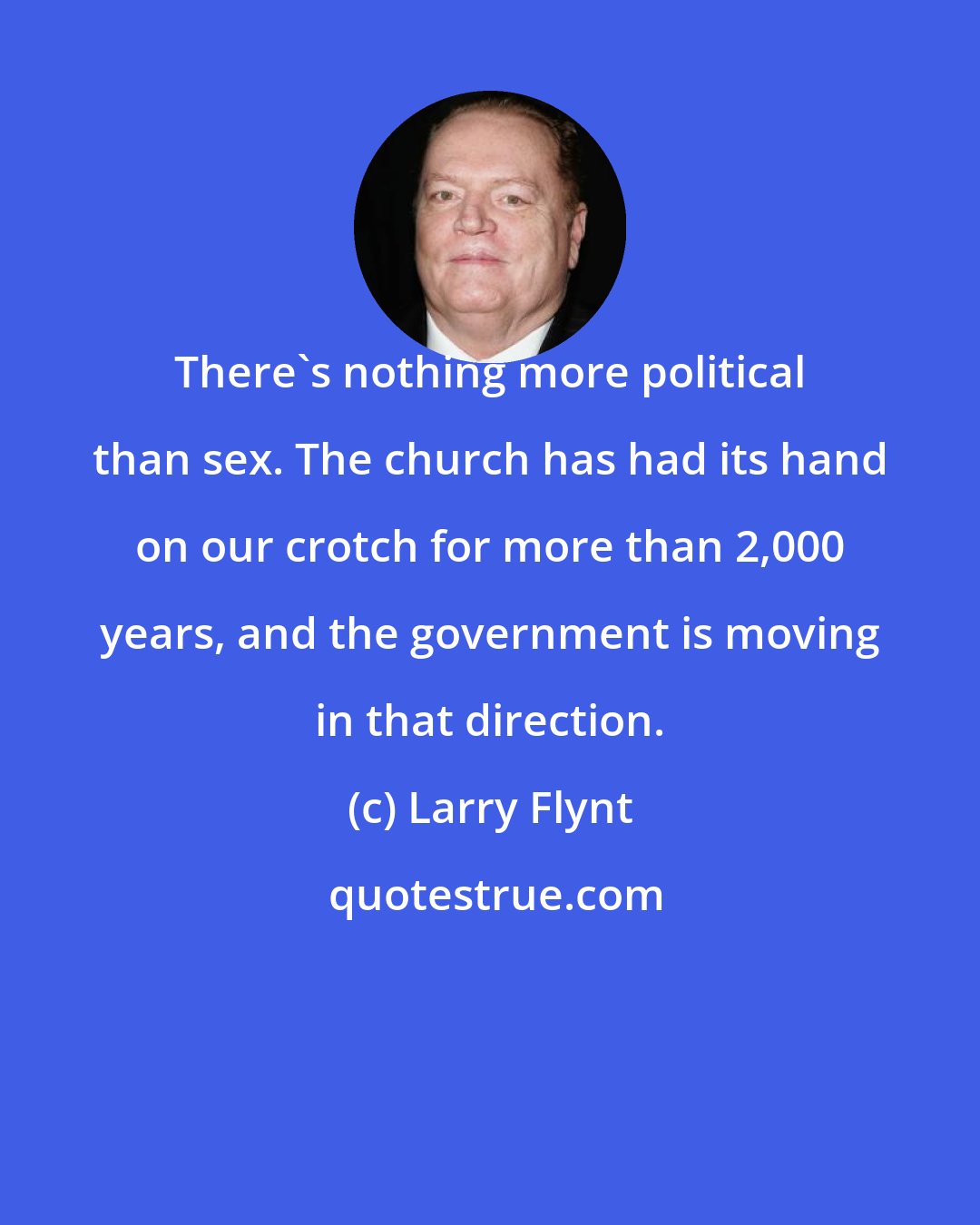 Larry Flynt: There's nothing more political than sex. The church has had its hand on our crotch for more than 2,000 years, and the government is moving in that direction.