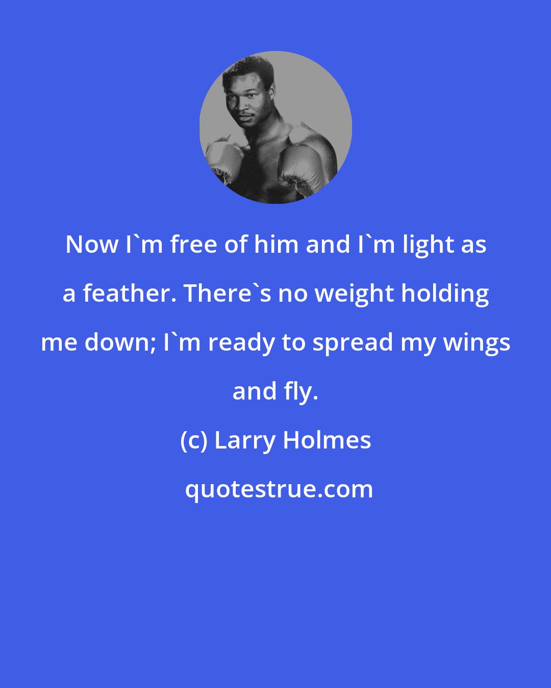Larry Holmes: Now I'm free of him and I'm light as a feather. There's no weight holding me down; I'm ready to spread my wings and fly.