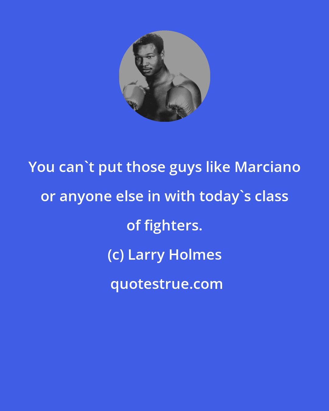 Larry Holmes: You can't put those guys like Marciano or anyone else in with today's class of fighters.