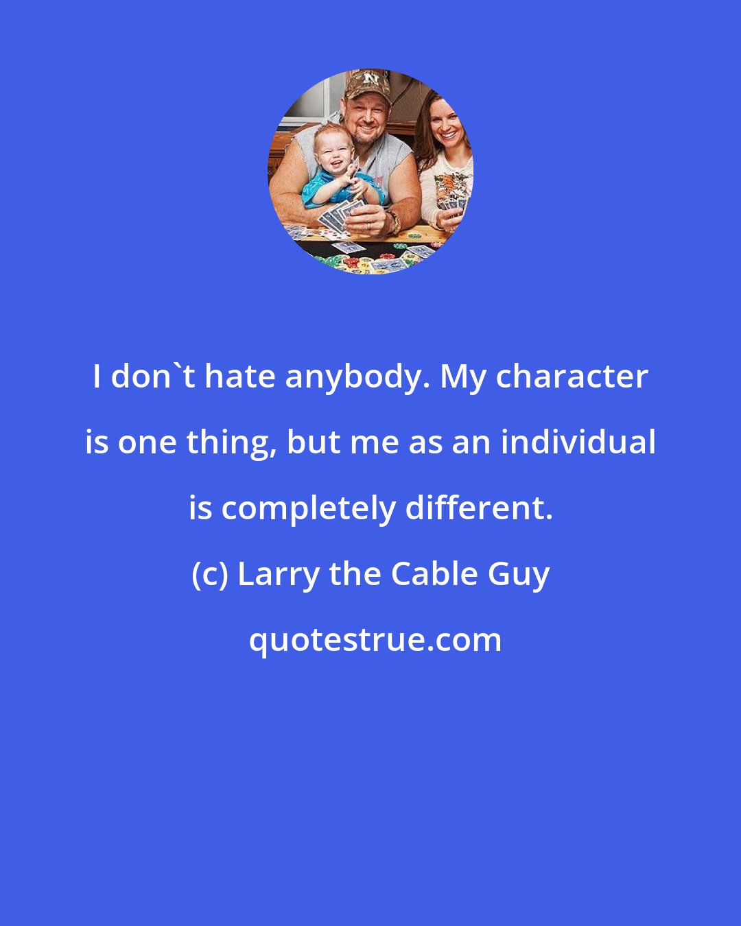 Larry the Cable Guy: I don't hate anybody. My character is one thing, but me as an individual is completely different.
