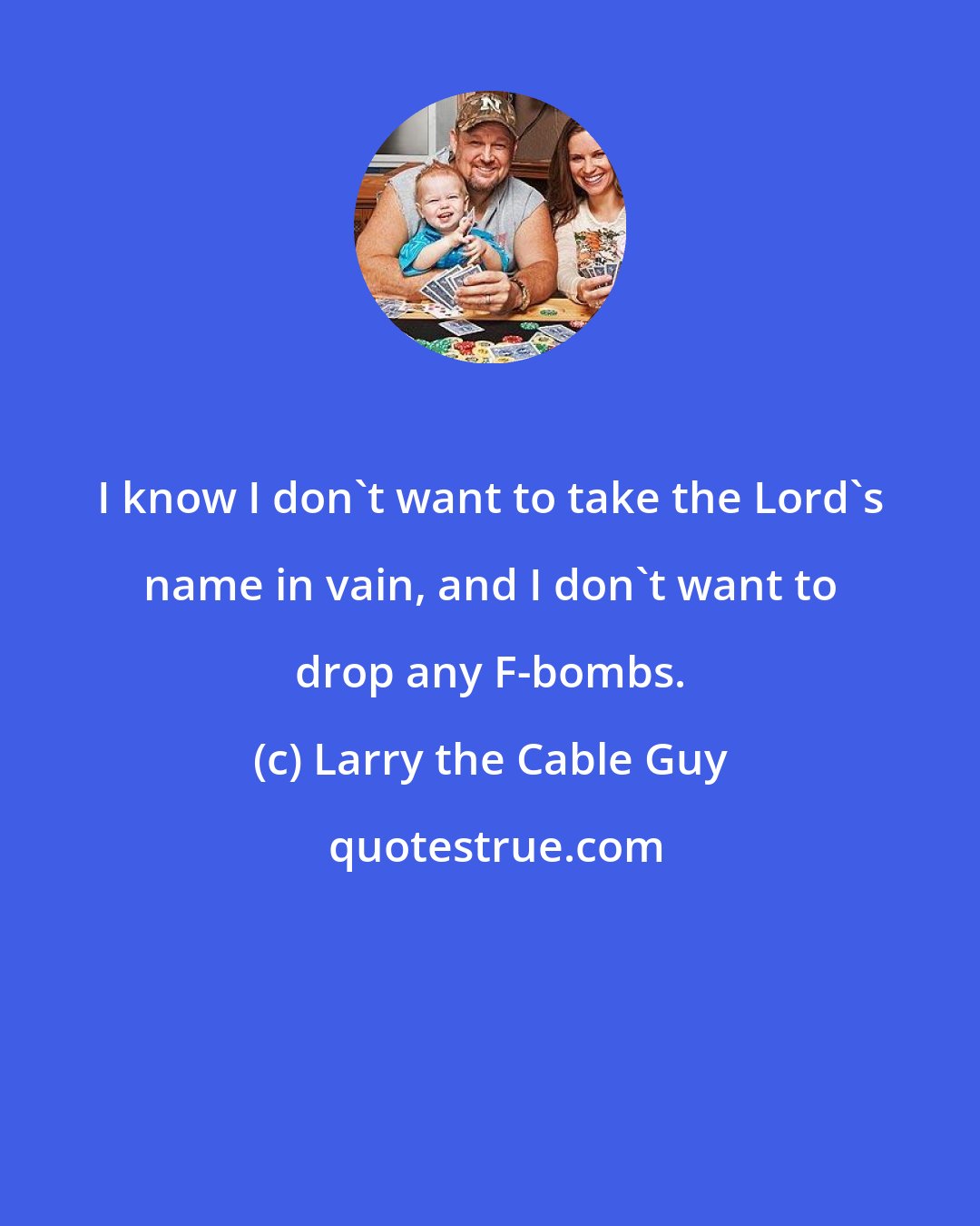 Larry the Cable Guy: I know I don't want to take the Lord's name in vain, and I don't want to drop any F-bombs.