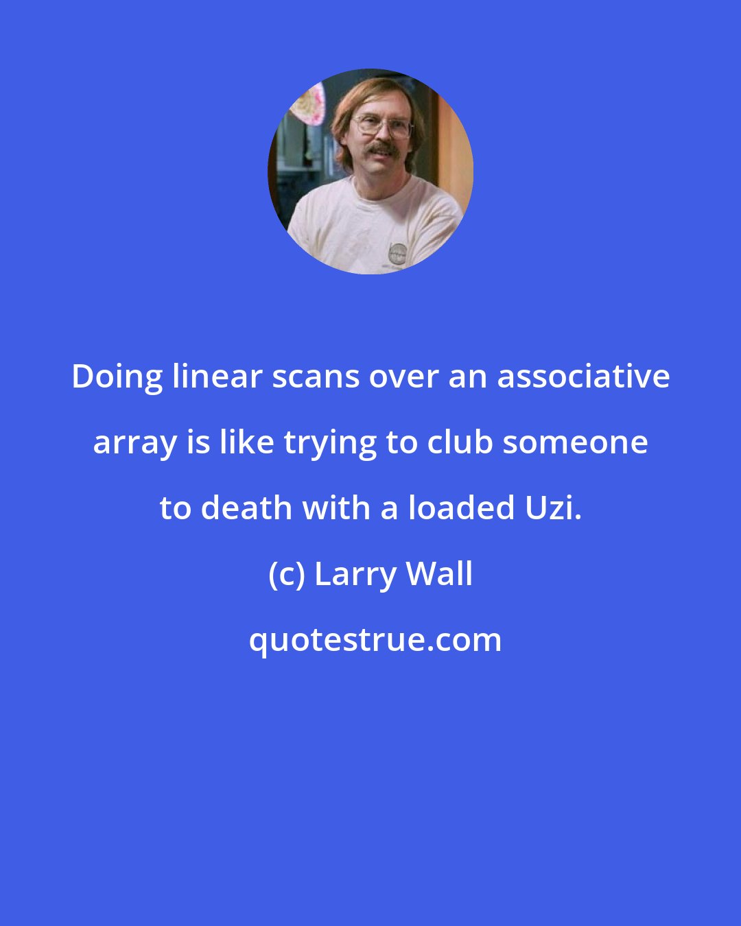 Larry Wall: Doing linear scans over an associative array is like trying to club someone to death with a loaded Uzi.