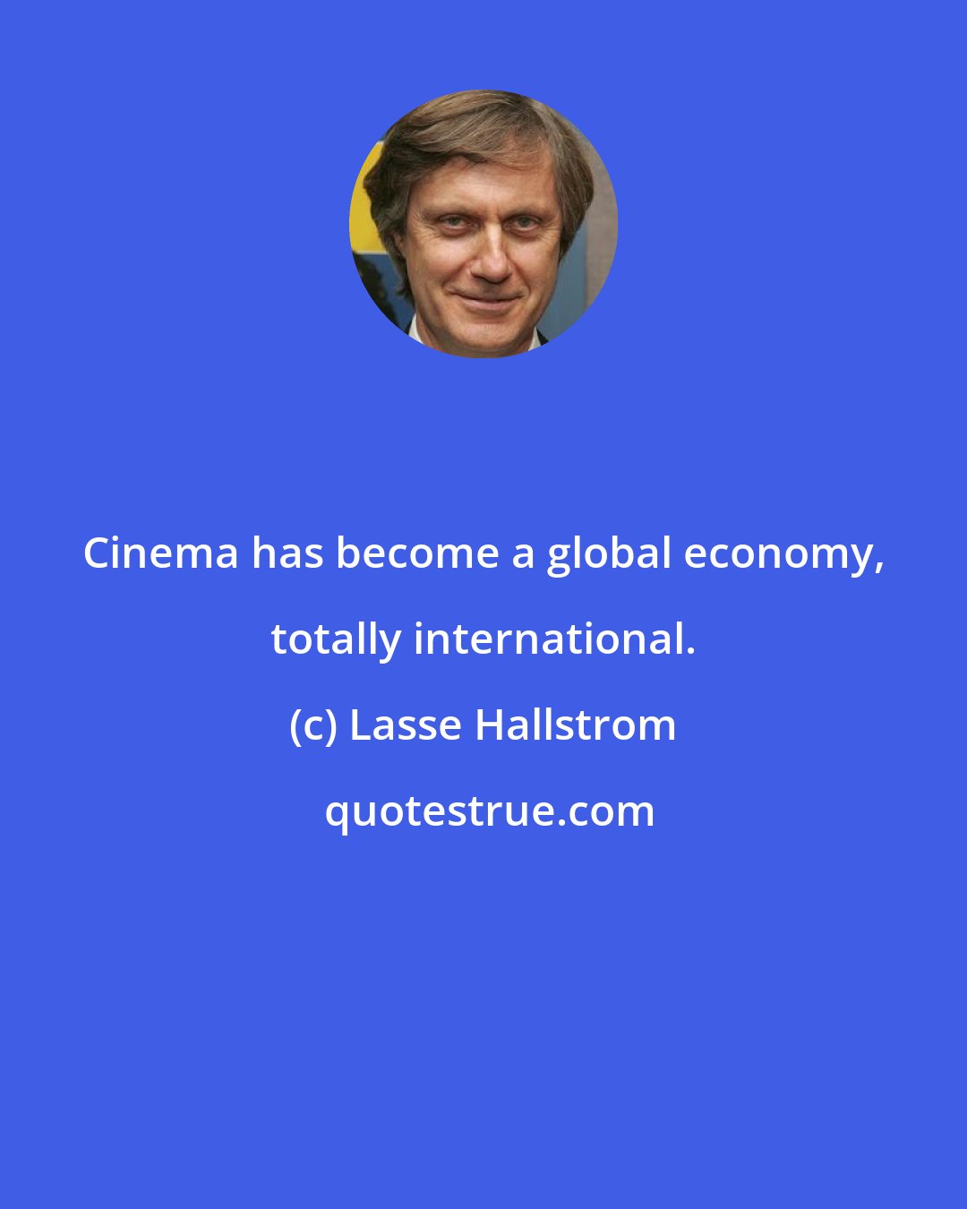 Lasse Hallstrom: Cinema has become a global economy, totally international.