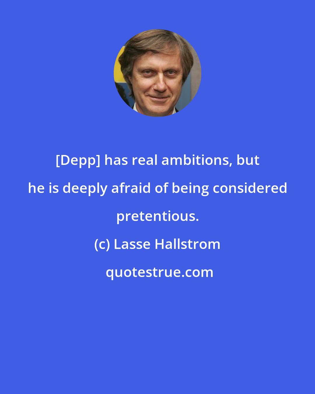Lasse Hallstrom: [Depp] has real ambitions, but he is deeply afraid of being considered pretentious.