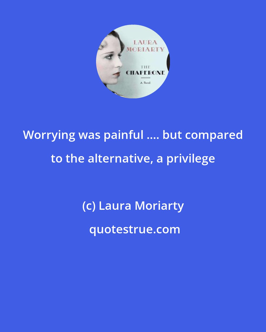 Laura Moriarty: Worrying was painful .... but compared to the alternative, a privilege