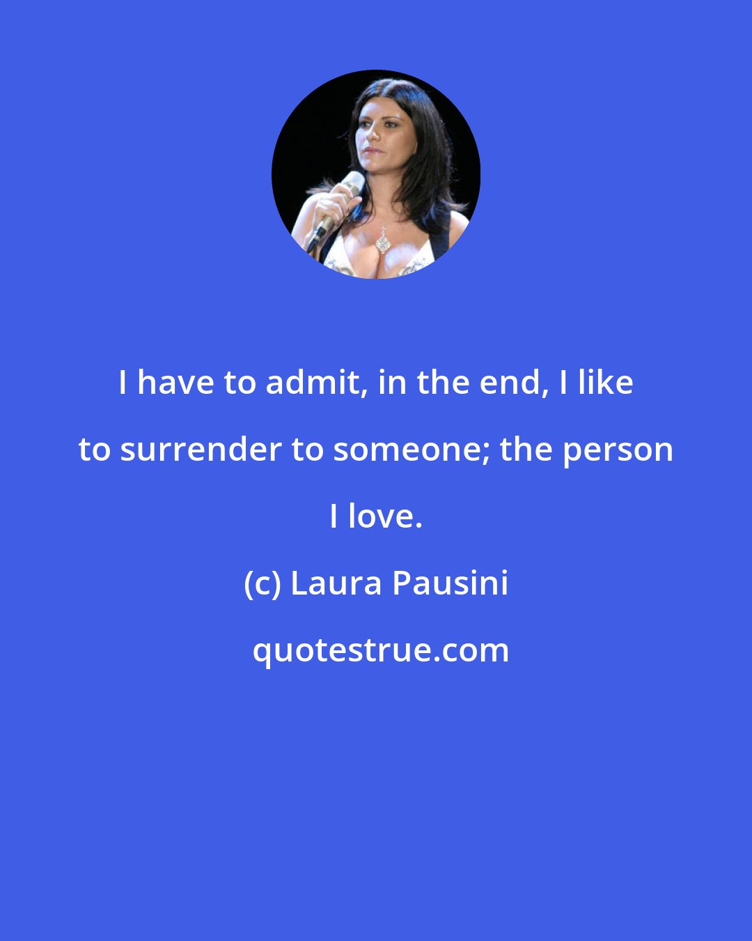 Laura Pausini: I have to admit, in the end, I like to surrender to someone; the person I love.