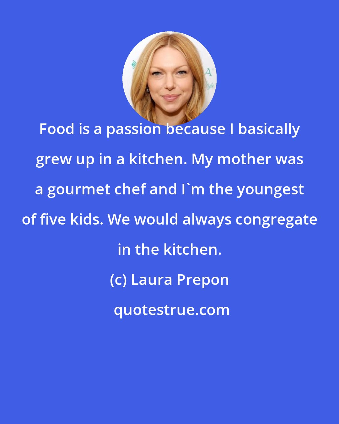 Laura Prepon: Food is a passion because I basically grew up in a kitchen. My mother was a gourmet chef and I'm the youngest of five kids. We would always congregate in the kitchen.