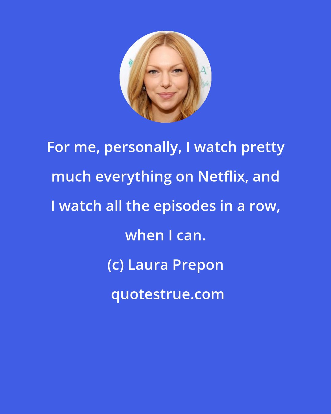 Laura Prepon: For me, personally, I watch pretty much everything on Netflix, and I watch all the episodes in a row, when I can.