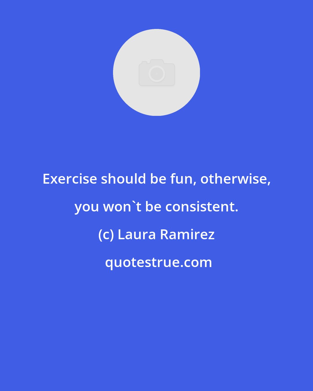 Laura Ramirez: Exercise should be fun, otherwise, you won't be consistent.