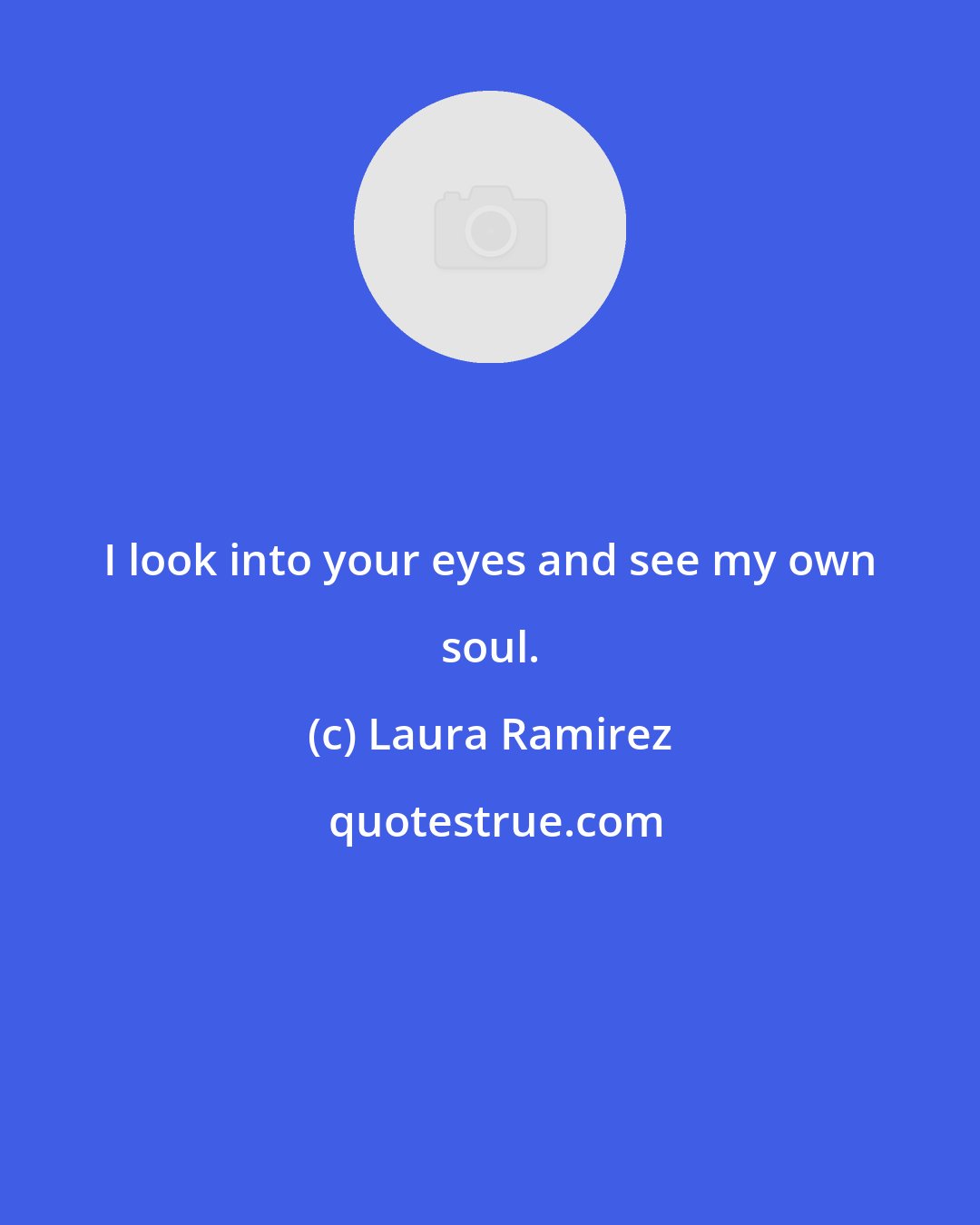 Laura Ramirez: I look into your eyes and see my own soul.
