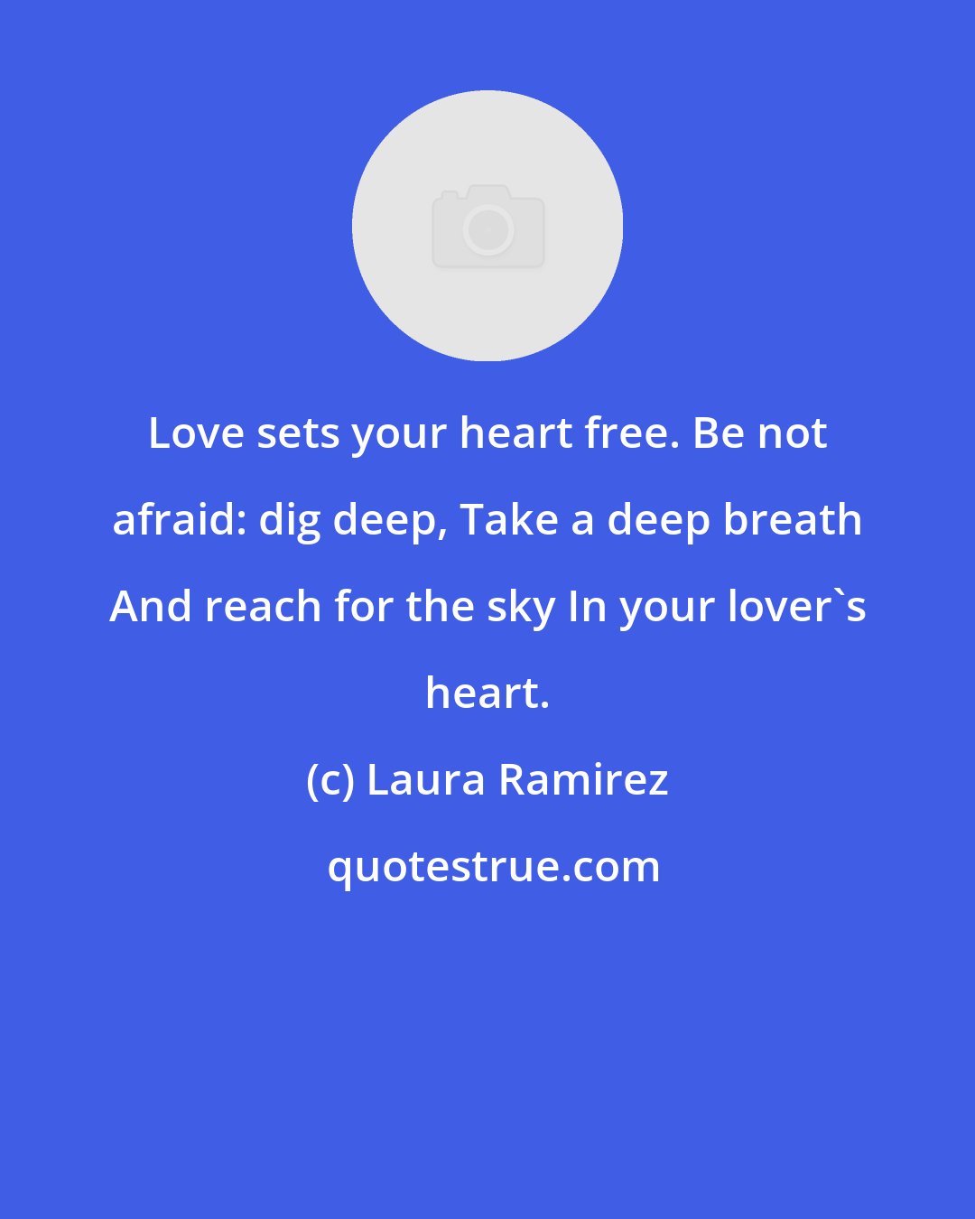 Laura Ramirez: Love sets your heart free. Be not afraid: dig deep, Take a deep breath And reach for the sky In your lover's heart.