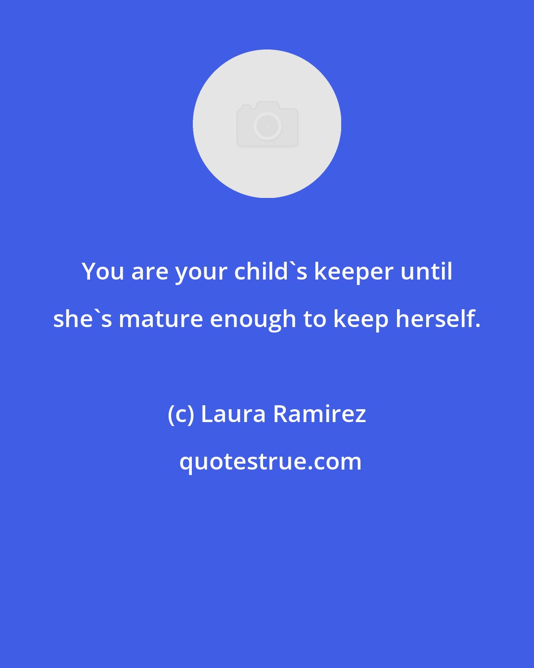 Laura Ramirez: You are your child's keeper until she's mature enough to keep herself.