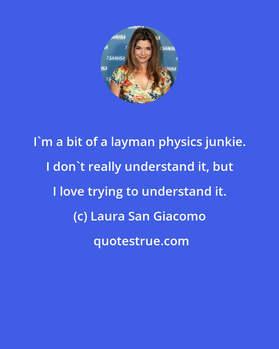 Laura San Giacomo: I'm a bit of a layman physics junkie. I don't really understand it, but I love trying to understand it.