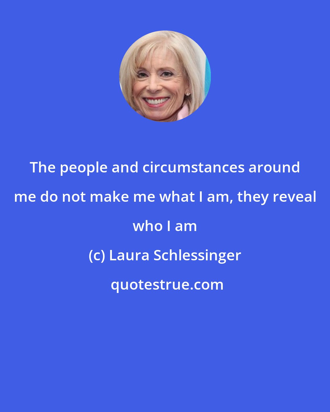 Laura Schlessinger: The people and circumstances around me do not make me what I am, they reveal who I am