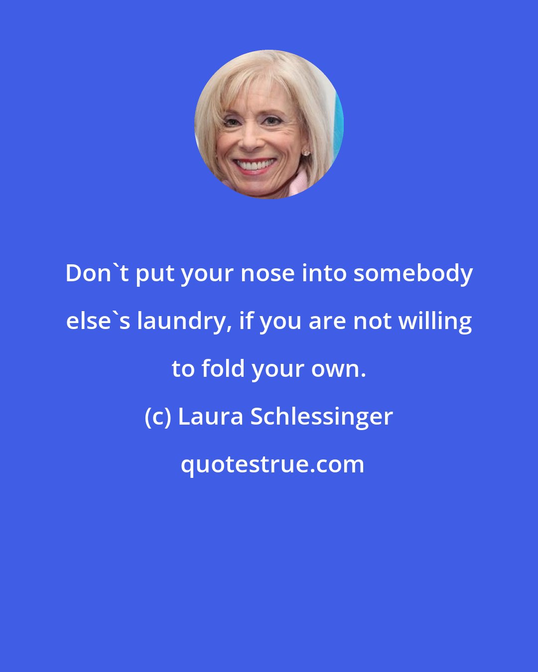 Laura Schlessinger: Don't put your nose into somebody else's laundry, if you are not willing to fold your own.