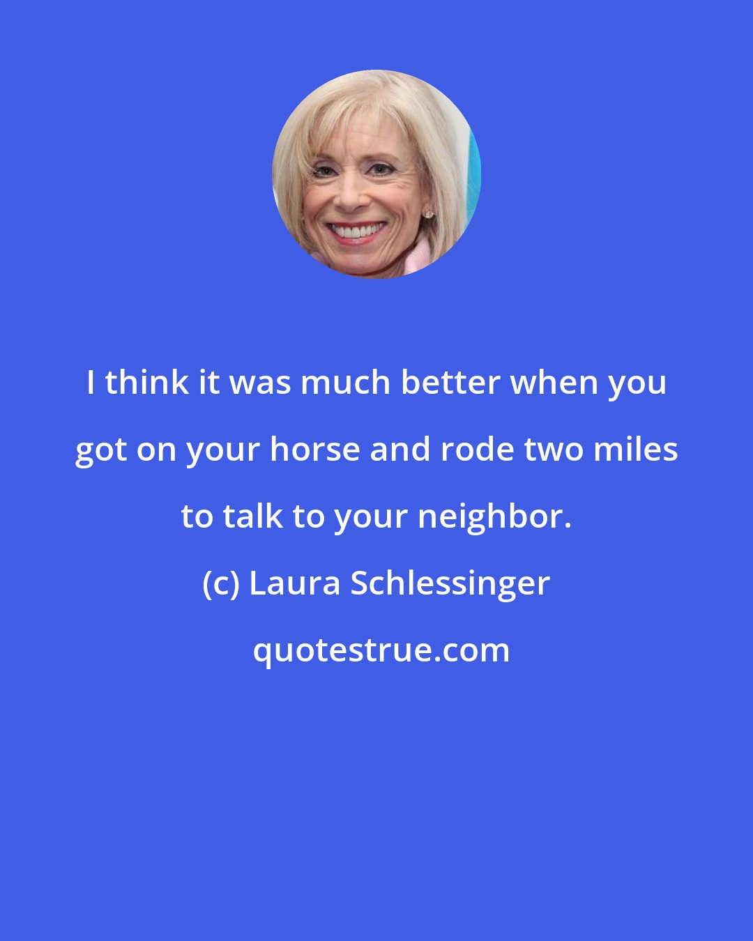 Laura Schlessinger: I think it was much better when you got on your horse and rode two miles to talk to your neighbor.