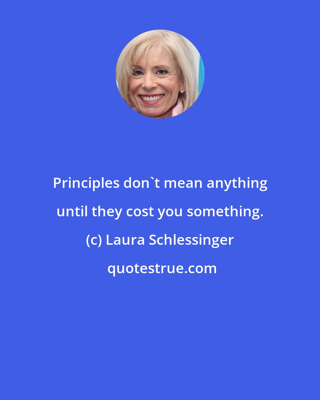 Laura Schlessinger: Principles don't mean anything until they cost you something.