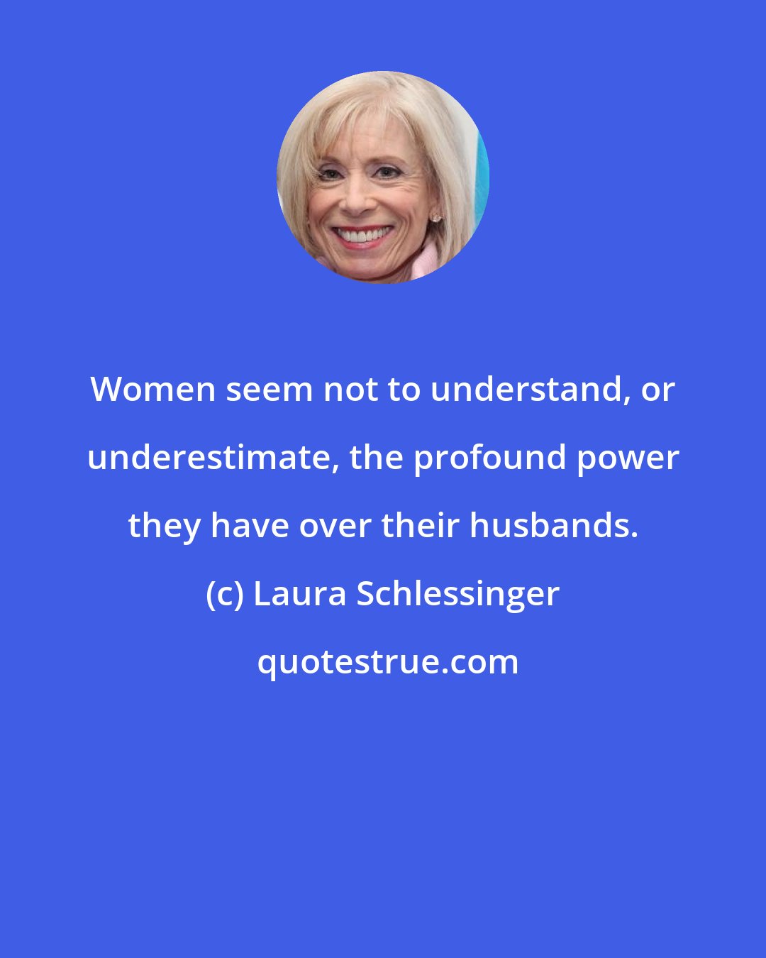 Laura Schlessinger: Women seem not to understand, or underestimate, the profound power they have over their husbands.