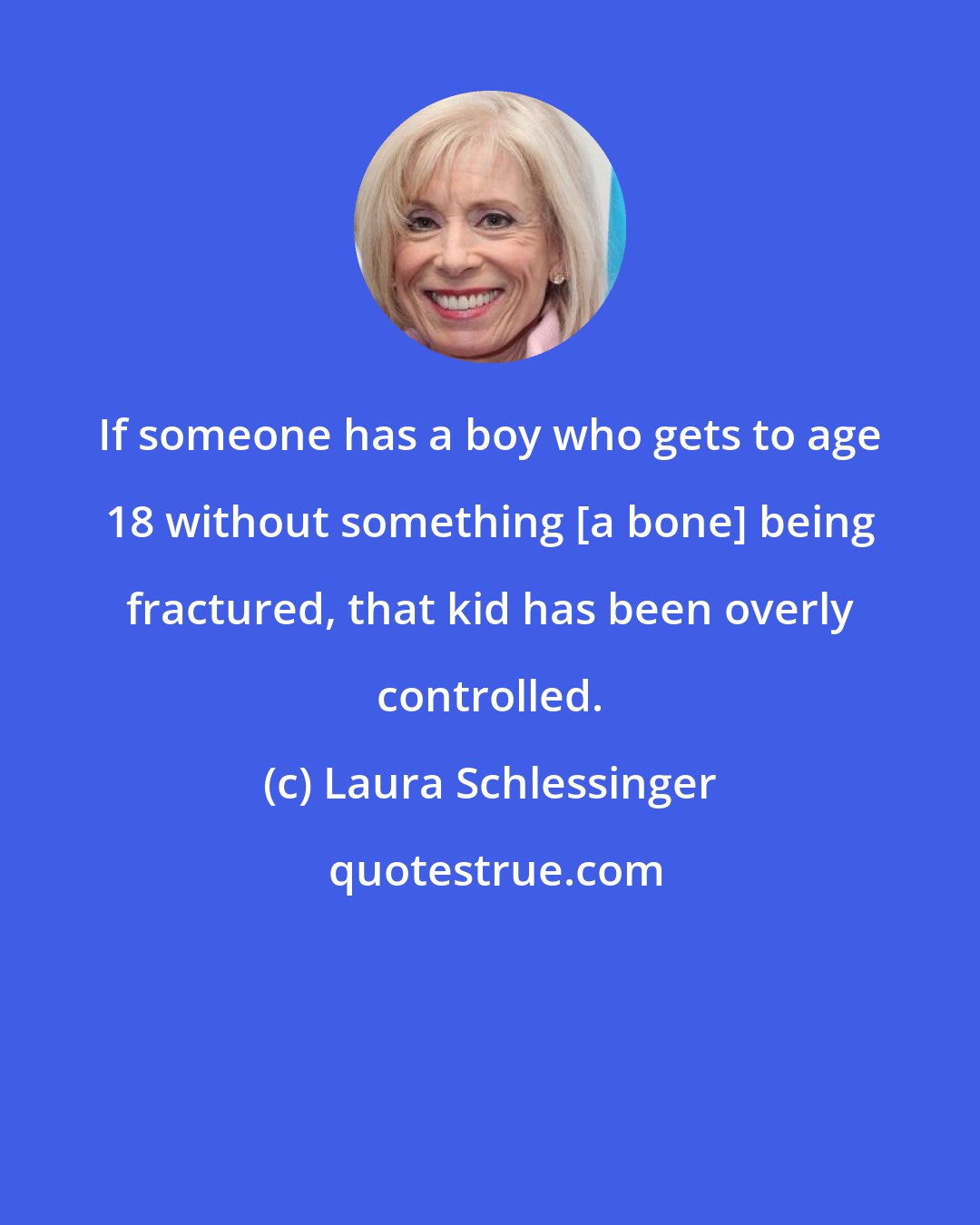 Laura Schlessinger: If someone has a boy who gets to age 18 without something [a bone] being fractured, that kid has been overly controlled.