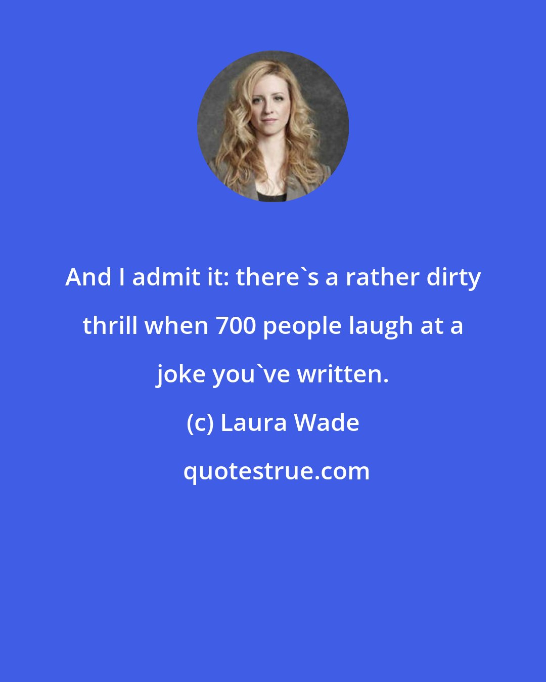 Laura Wade: And I admit it: there's a rather dirty thrill when 700 people laugh at a joke you've written.