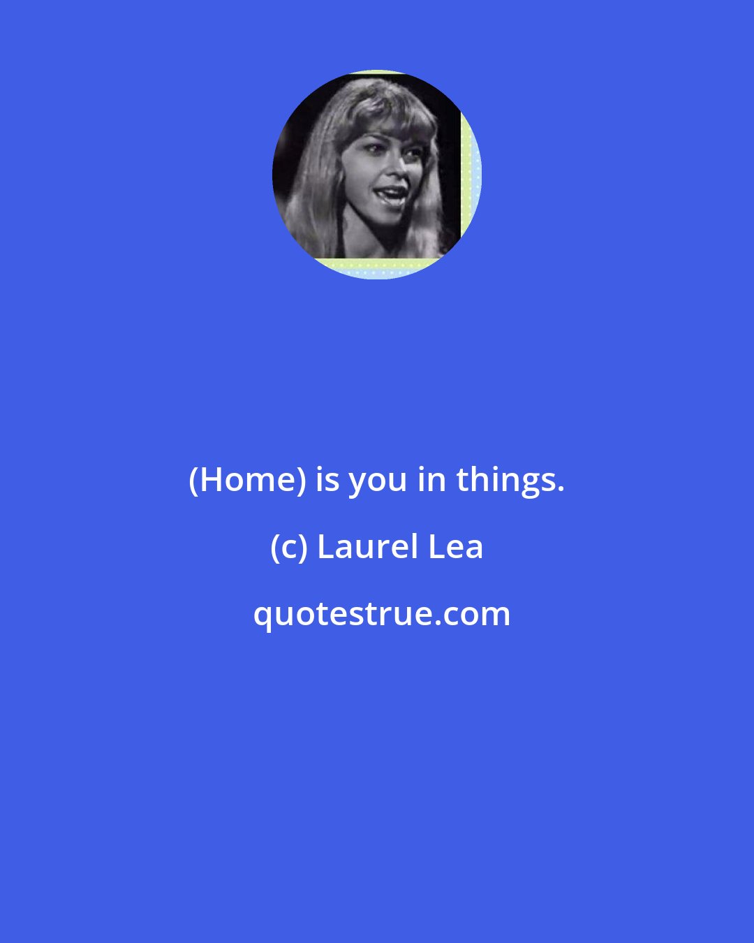 Laurel Lea: (Home) is you in things.