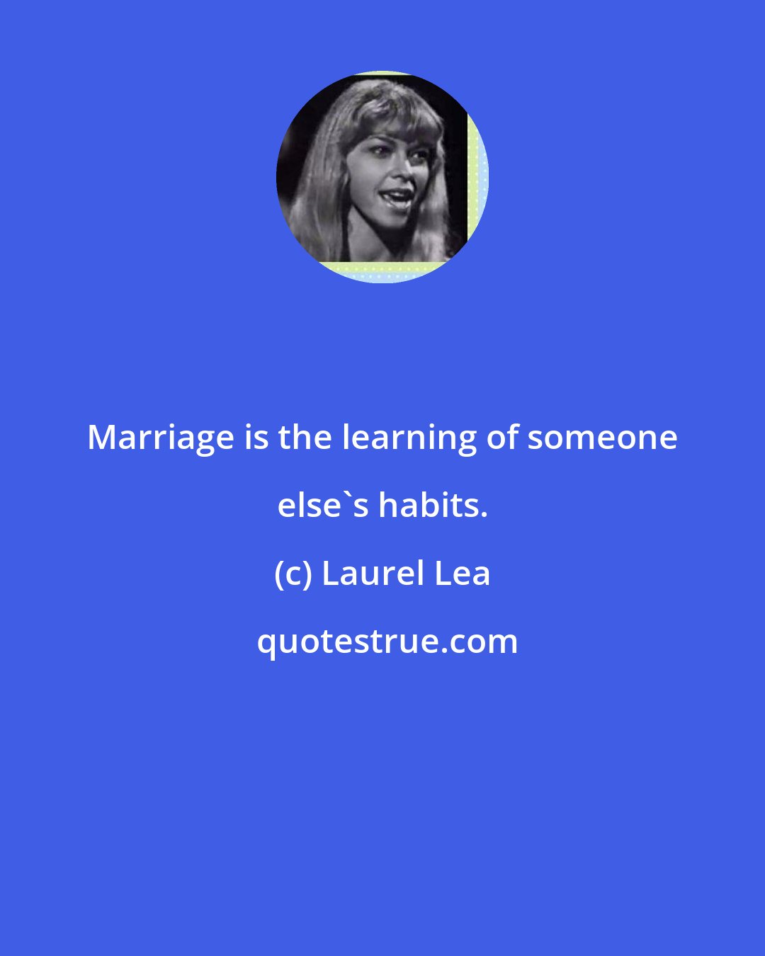 Laurel Lea: Marriage is the learning of someone else's habits.