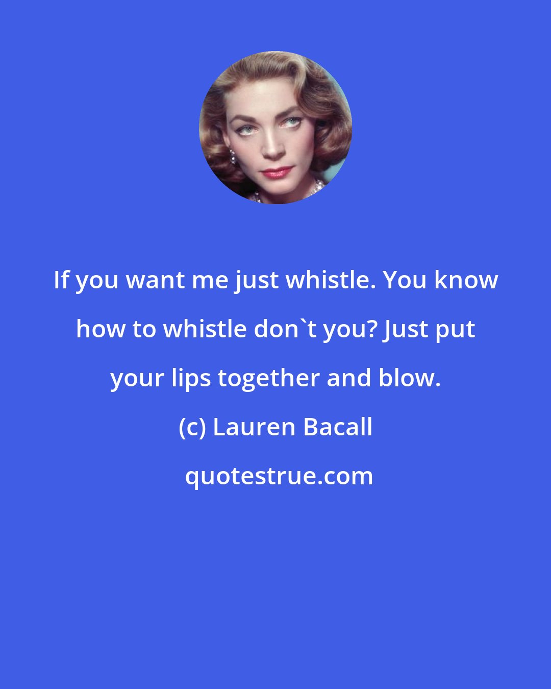 Lauren Bacall: If you want me just whistle. You know how to whistle don't you? Just put your lips together and blow.