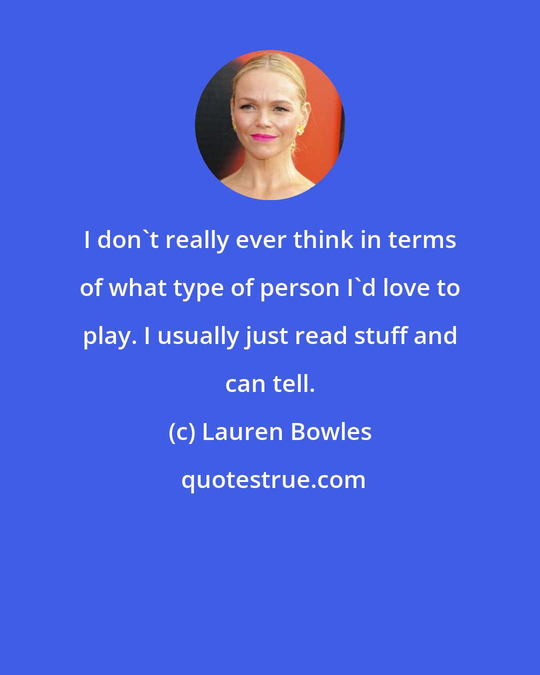 Lauren Bowles: I don't really ever think in terms of what type of person I'd love to play. I usually just read stuff and can tell.
